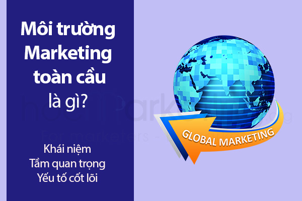 Môi trường Marketing toàn cầu (Global Marketing Environment) là gì? Các yếu tố và ví dụ