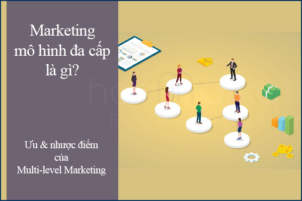 Marketing mô hình đa cấp (Multi-level Marketing) là gì? Ưu và nhược điểm