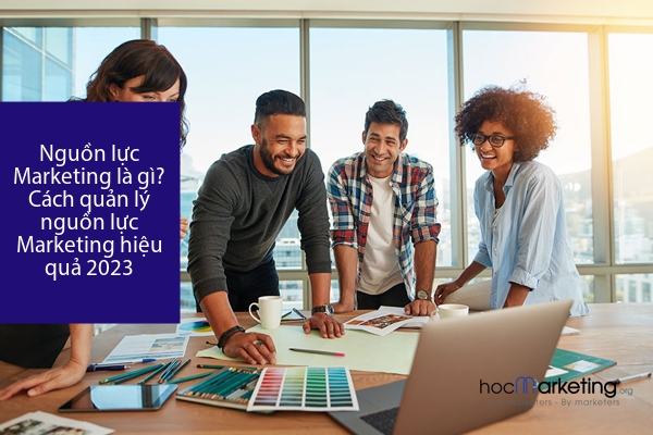 Nguồn lực Marketing là gì? Cách quản lý nguồn lực Marketing hiệu quả 2023