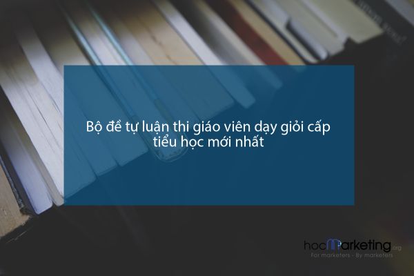 Bộ đề tự luận thi giáo viên dạy giỏi cấp tiểu học mới nhất