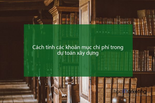 Cách tính các khoản mục chi phí trong dự toán xây dựng