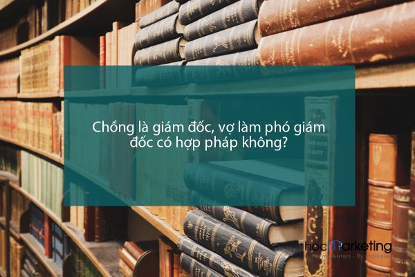 Chồng là giám đốc, vợ làm phó giám đốc có hợp pháp không?