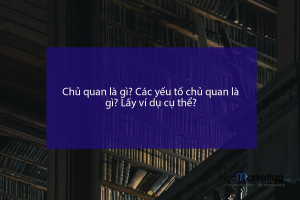 Chủ quan là gì? Các yếu tố chủ quan là gì? Lấy ví dụ cụ thể?