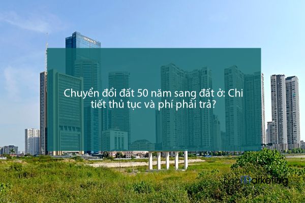 Chuyển đổi đất 50 năm sang đất ở: Chi tiết thủ tục và phí phải trả?