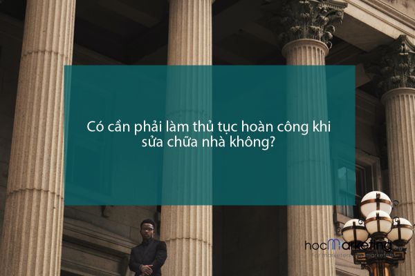 Có cần phải làm thủ tục hoàn công khi sửa chữa nhà không?