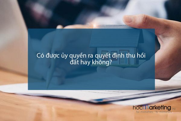 Có được ủy quyền ra quyết định thu hồi đất hay không?