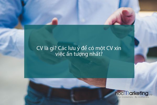 CV là gì? Các lưu ý để có một CV xin việc ấn tượng nhất?