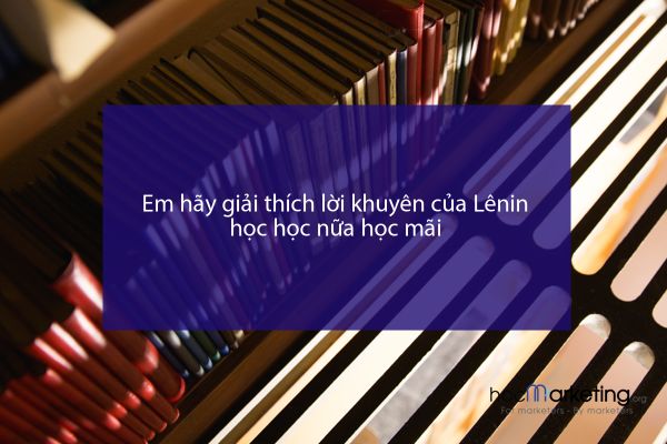Em hãy giải thích lời khuyên của Lênin học học nữa học mãi