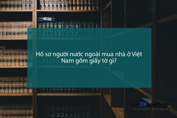 Hồ sơ người nước ngoài mua nhà ở Việt Nam gồm giấy tờ gì?
