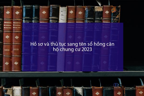 Hồ sơ và thủ tục sang tên sổ hồng căn hộ chung cư 2023