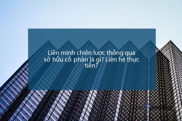 Liên minh chiến lược thông qua sở hữu cổ phần là gì? Liên hệ thực tiễn?