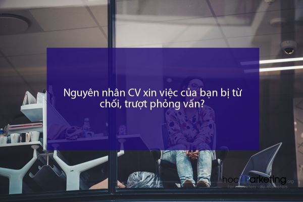Nguyên nhân CV xin việc của bạn bị từ chối, trượt phỏng vấn?