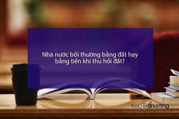 Nhà nước bồi thường bằng đất hay bằng tiền khi thu hồi đất?