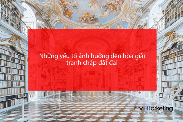 Những yếu tố ảnh hưởng đến hòa giải tranh chấp đất đai