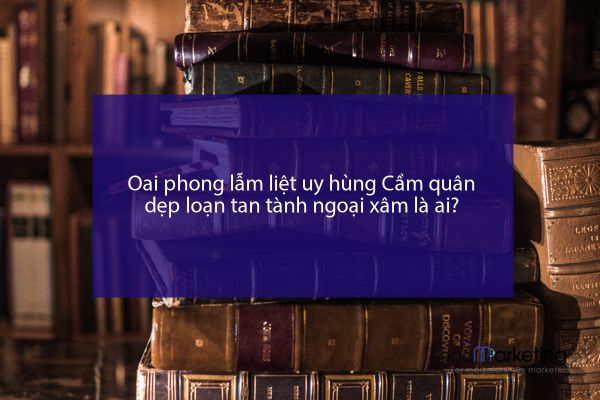 Oai phong lẫm liệt uy hùng Cầm quân dẹp loạn tan tành ngoại xâm là ai?