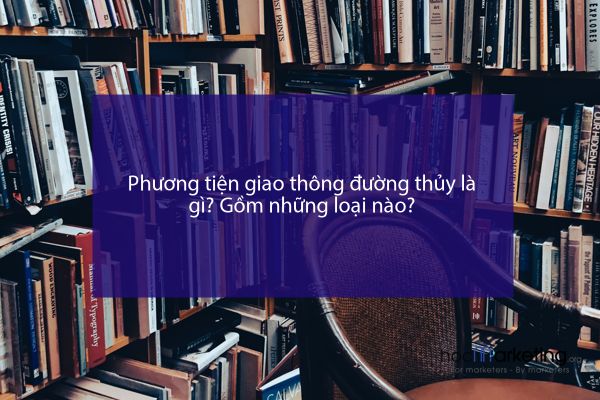 Phương tiện giao thông đường thủy là gì? Gồm những loại nào?