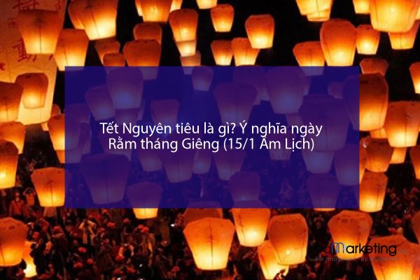 Tết Nguyên tiêu là gì? Ý nghĩa ngày Rằm tháng Giêng (15/1 Âm Lịch)