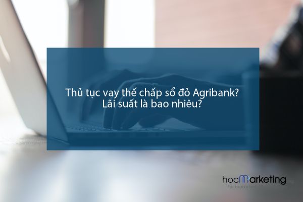 Thủ tục vay thế chấp sổ đỏ Agribank? Lãi suất là bao nhiêu?
