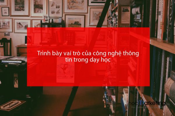 Trình bày vai trò của công nghệ thông tin trong dạy học