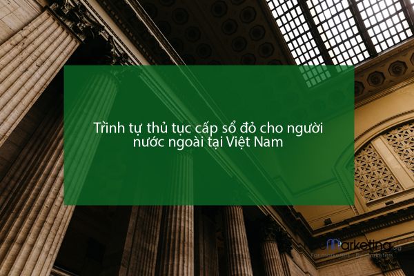 Trình tự thủ tục cấp sổ đỏ cho người nước ngoài tại Việt Nam