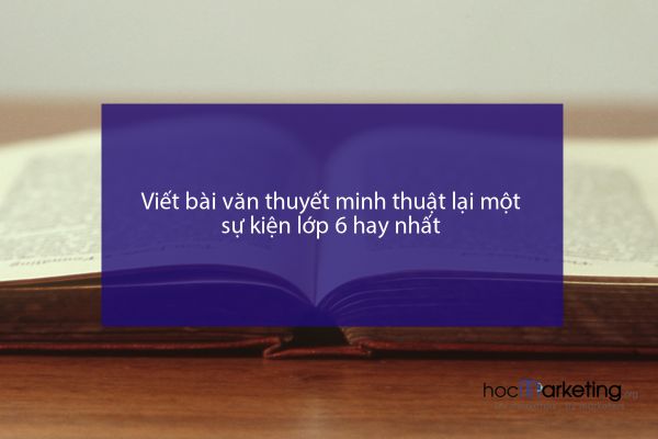 Viết bài văn thuyết minh thuật lại một sự kiện lớp 6 hay nhất